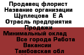 Продавец флорист › Название организации ­ Щуплецова  Е.А › Отрасль предприятия ­ Продажи › Минимальный оклад ­ 10 000 - Все города Работа » Вакансии   . Тамбовская обл.,Моршанск г.